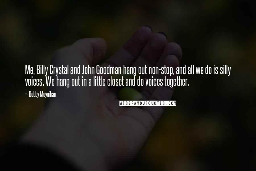 Bobby Moynihan Quotes: Me, Billy Crystal and John Goodman hang out non-stop, and all we do is silly voices. We hang out in a little closet and do voices together.