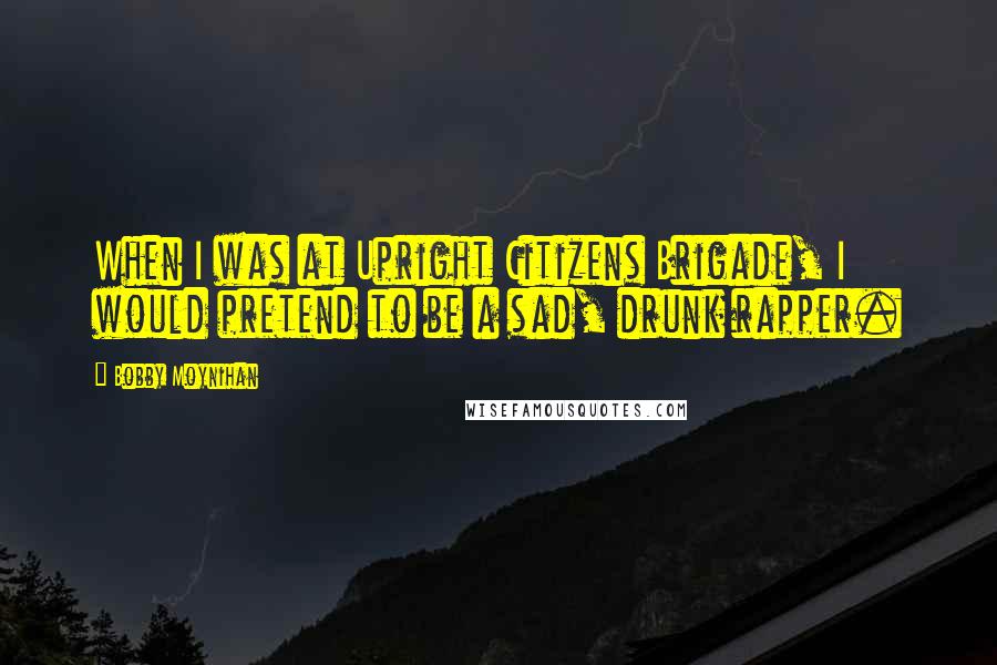 Bobby Moynihan Quotes: When I was at Upright Citizens Brigade, I would pretend to be a sad, drunk rapper.