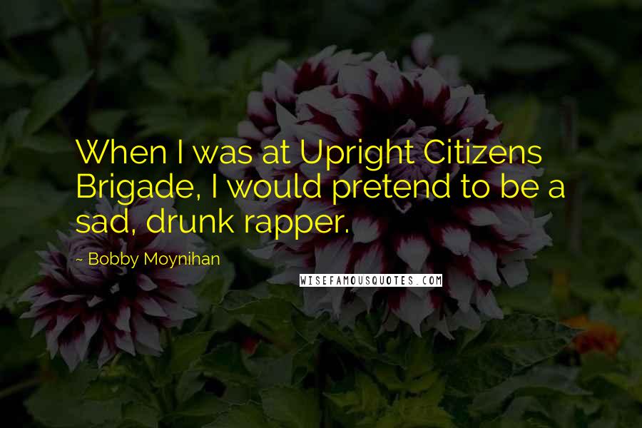 Bobby Moynihan Quotes: When I was at Upright Citizens Brigade, I would pretend to be a sad, drunk rapper.