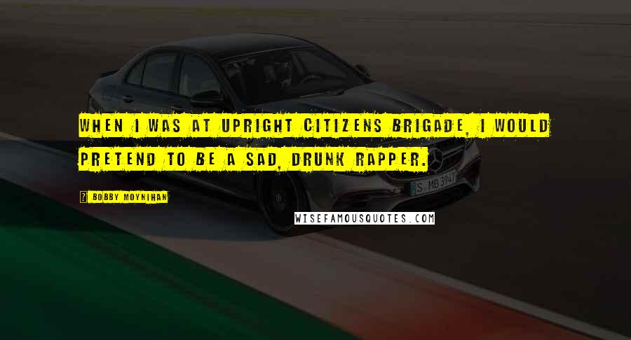 Bobby Moynihan Quotes: When I was at Upright Citizens Brigade, I would pretend to be a sad, drunk rapper.