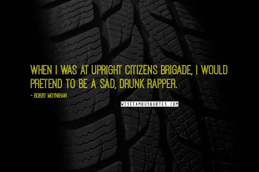 Bobby Moynihan Quotes: When I was at Upright Citizens Brigade, I would pretend to be a sad, drunk rapper.