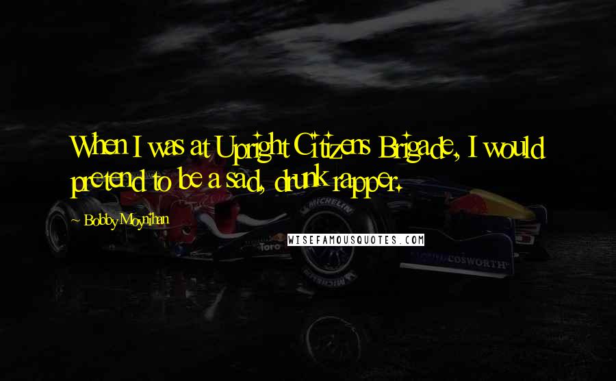 Bobby Moynihan Quotes: When I was at Upright Citizens Brigade, I would pretend to be a sad, drunk rapper.