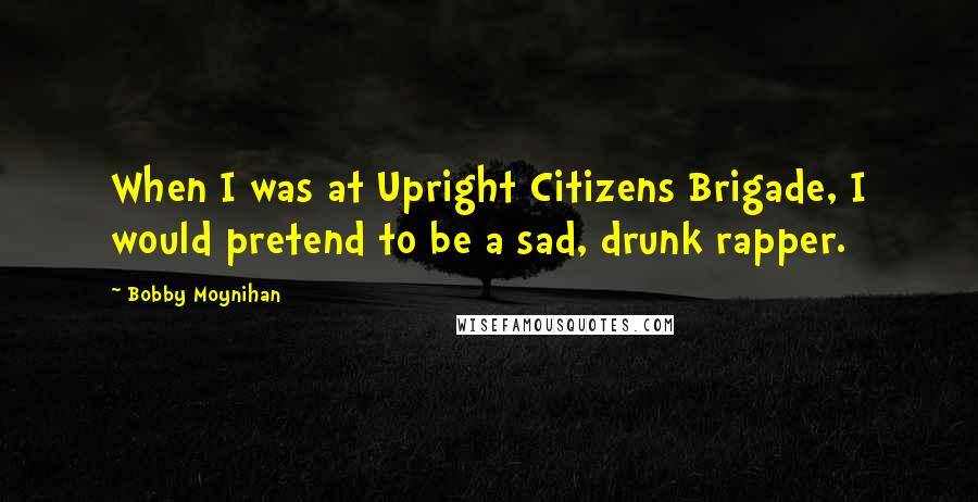Bobby Moynihan Quotes: When I was at Upright Citizens Brigade, I would pretend to be a sad, drunk rapper.