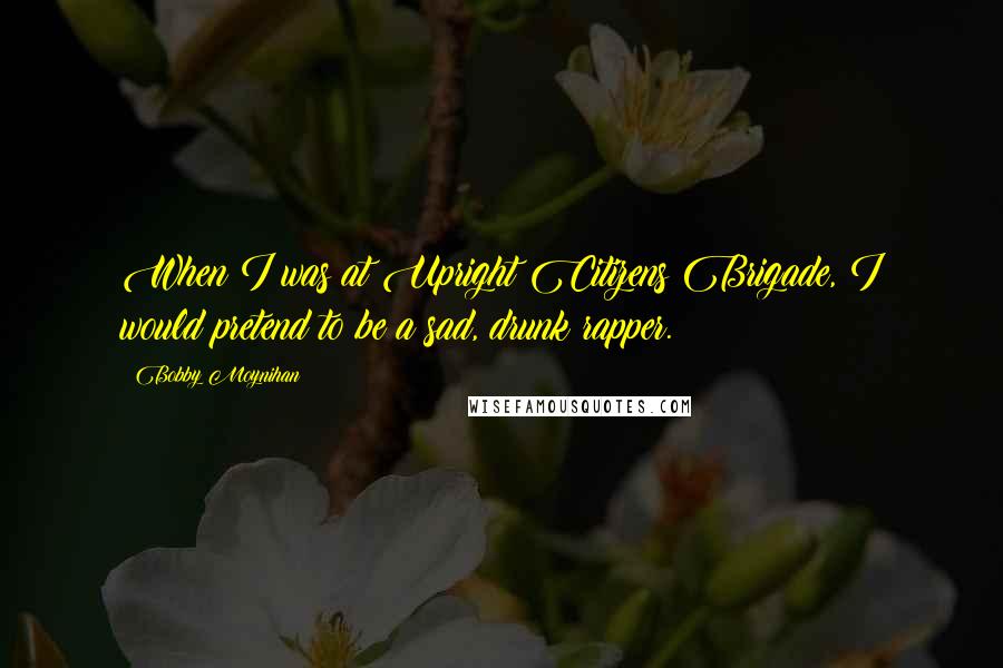 Bobby Moynihan Quotes: When I was at Upright Citizens Brigade, I would pretend to be a sad, drunk rapper.