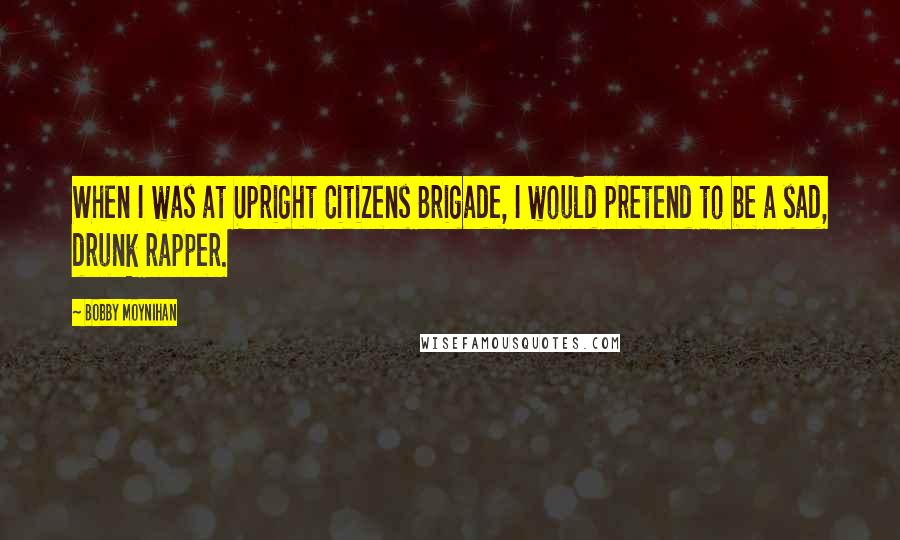 Bobby Moynihan Quotes: When I was at Upright Citizens Brigade, I would pretend to be a sad, drunk rapper.