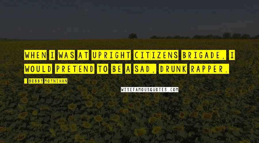 Bobby Moynihan Quotes: When I was at Upright Citizens Brigade, I would pretend to be a sad, drunk rapper.