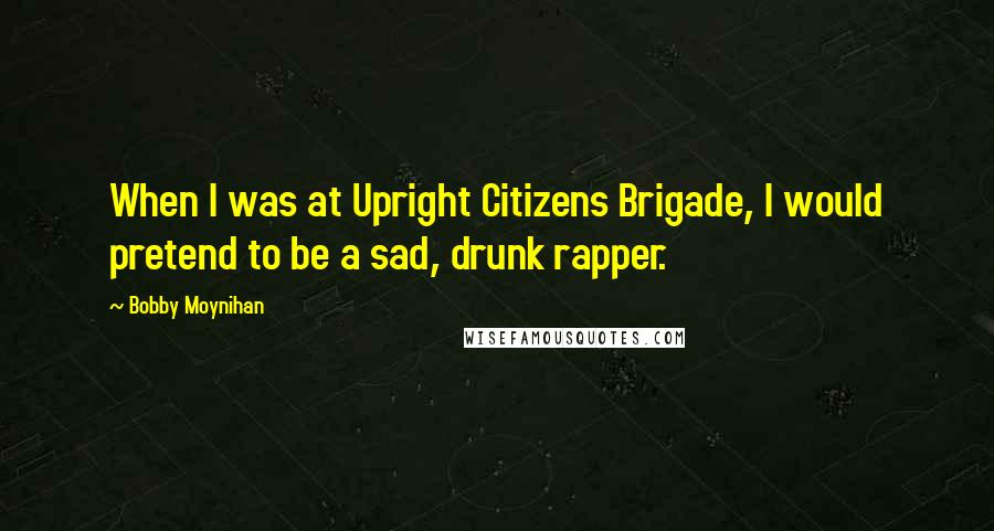 Bobby Moynihan Quotes: When I was at Upright Citizens Brigade, I would pretend to be a sad, drunk rapper.