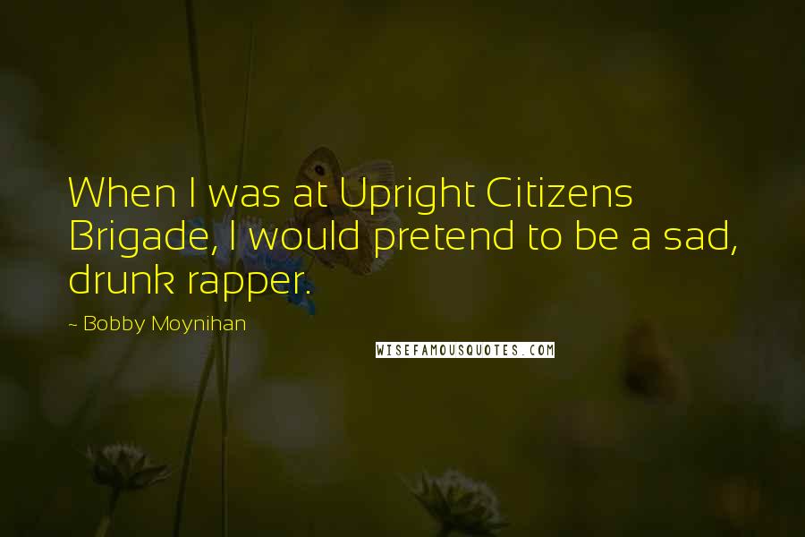 Bobby Moynihan Quotes: When I was at Upright Citizens Brigade, I would pretend to be a sad, drunk rapper.