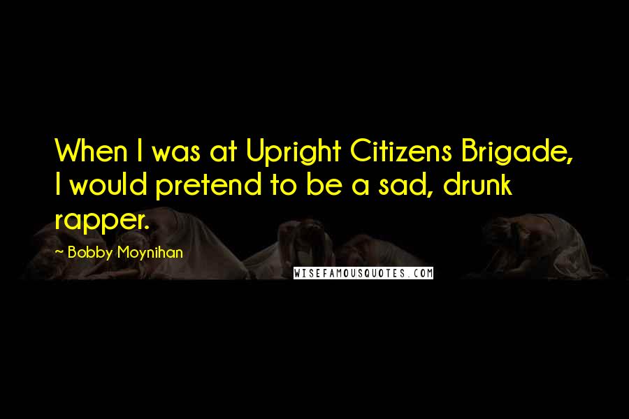 Bobby Moynihan Quotes: When I was at Upright Citizens Brigade, I would pretend to be a sad, drunk rapper.