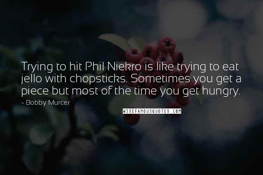 Bobby Murcer Quotes: Trying to hit Phil Niekro is like trying to eat jello with chopsticks. Sometimes you get a piece but most of the time you get hungry.