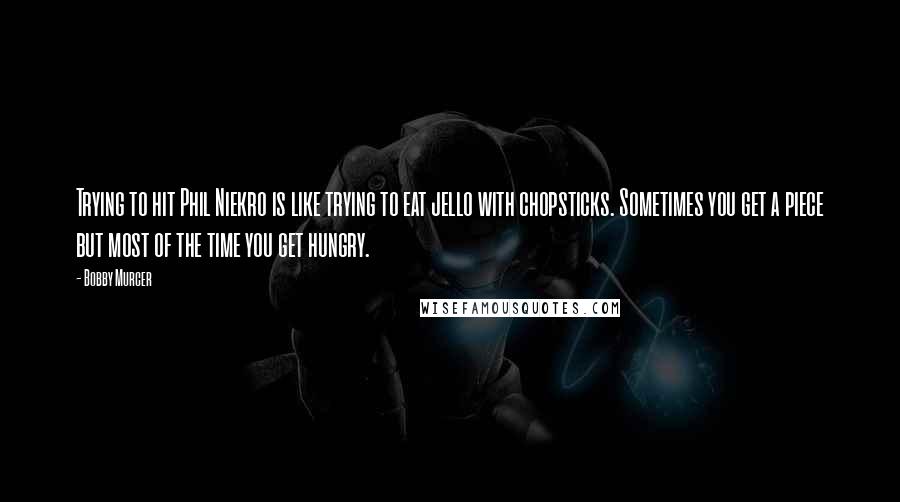 Bobby Murcer Quotes: Trying to hit Phil Niekro is like trying to eat jello with chopsticks. Sometimes you get a piece but most of the time you get hungry.