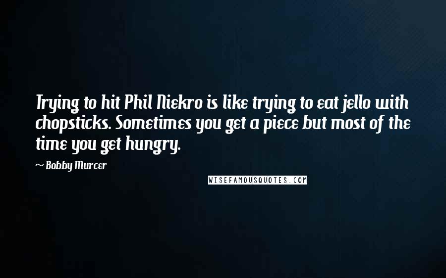 Bobby Murcer Quotes: Trying to hit Phil Niekro is like trying to eat jello with chopsticks. Sometimes you get a piece but most of the time you get hungry.