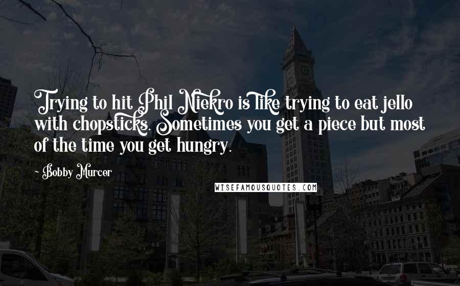 Bobby Murcer Quotes: Trying to hit Phil Niekro is like trying to eat jello with chopsticks. Sometimes you get a piece but most of the time you get hungry.