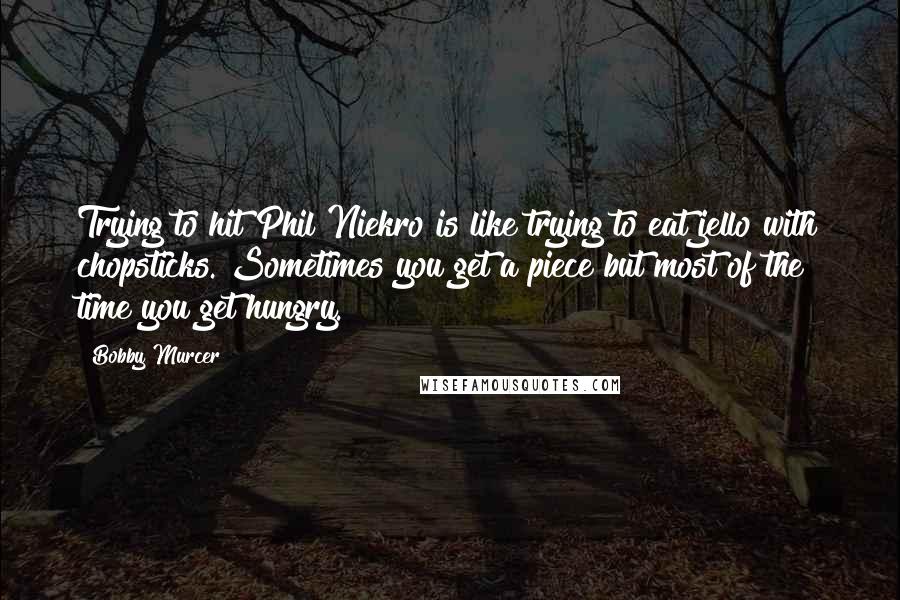 Bobby Murcer Quotes: Trying to hit Phil Niekro is like trying to eat jello with chopsticks. Sometimes you get a piece but most of the time you get hungry.