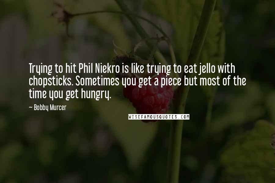 Bobby Murcer Quotes: Trying to hit Phil Niekro is like trying to eat jello with chopsticks. Sometimes you get a piece but most of the time you get hungry.