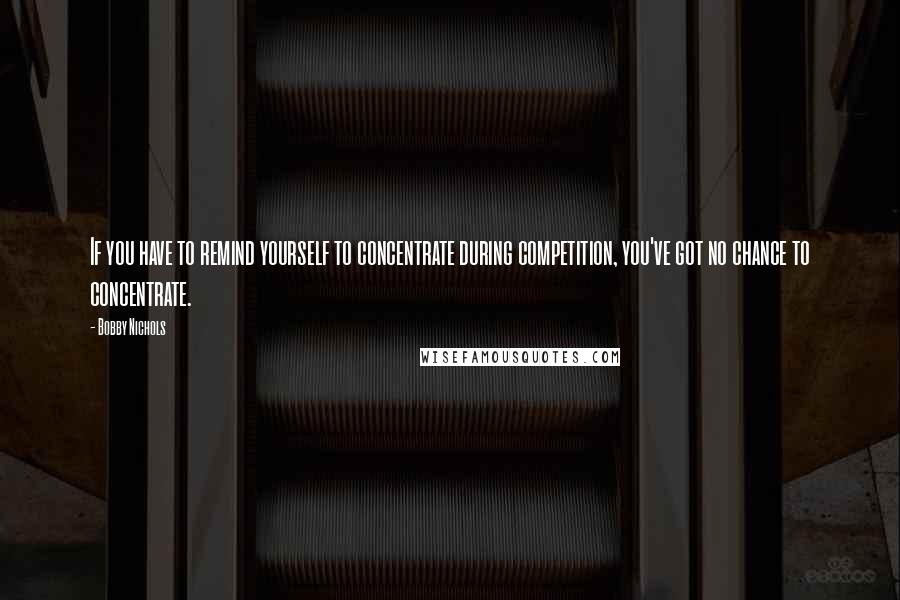 Bobby Nichols Quotes: If you have to remind yourself to concentrate during competition, you've got no chance to concentrate.