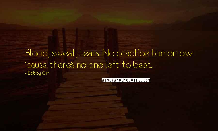 Bobby Orr Quotes: Blood, sweat, tears. No practice tomorrow 'cause there's no one left to beat.