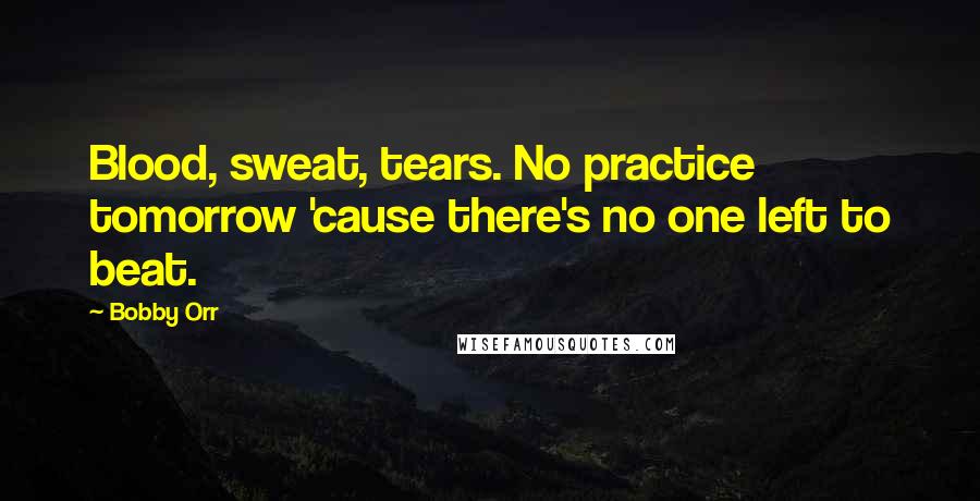 Bobby Orr Quotes: Blood, sweat, tears. No practice tomorrow 'cause there's no one left to beat.