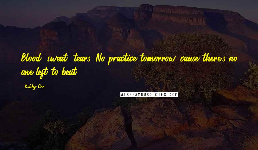 Bobby Orr Quotes: Blood, sweat, tears. No practice tomorrow 'cause there's no one left to beat.