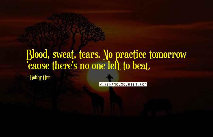 Bobby Orr Quotes: Blood, sweat, tears. No practice tomorrow 'cause there's no one left to beat.