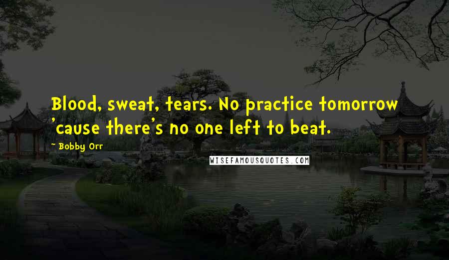 Bobby Orr Quotes: Blood, sweat, tears. No practice tomorrow 'cause there's no one left to beat.