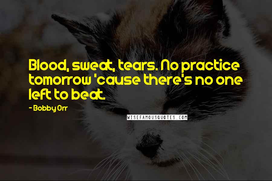 Bobby Orr Quotes: Blood, sweat, tears. No practice tomorrow 'cause there's no one left to beat.