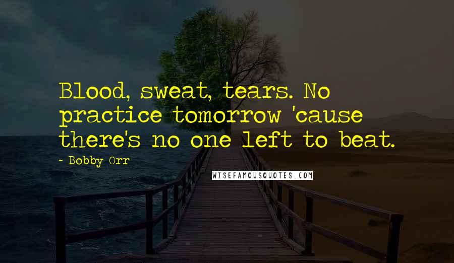 Bobby Orr Quotes: Blood, sweat, tears. No practice tomorrow 'cause there's no one left to beat.