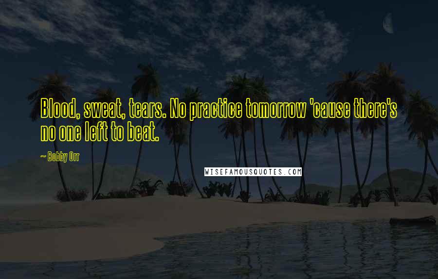 Bobby Orr Quotes: Blood, sweat, tears. No practice tomorrow 'cause there's no one left to beat.