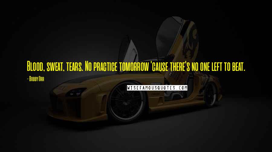 Bobby Orr Quotes: Blood, sweat, tears. No practice tomorrow 'cause there's no one left to beat.