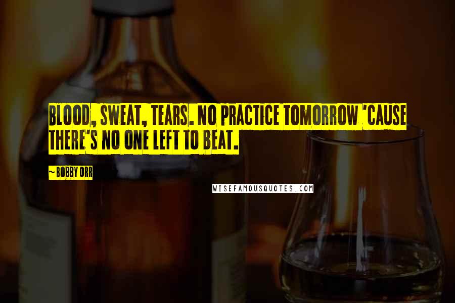 Bobby Orr Quotes: Blood, sweat, tears. No practice tomorrow 'cause there's no one left to beat.