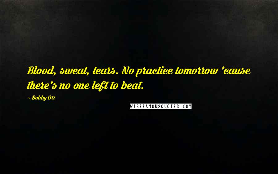 Bobby Orr Quotes: Blood, sweat, tears. No practice tomorrow 'cause there's no one left to beat.