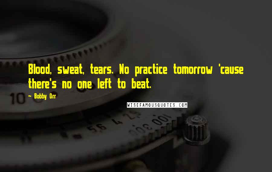 Bobby Orr Quotes: Blood, sweat, tears. No practice tomorrow 'cause there's no one left to beat.