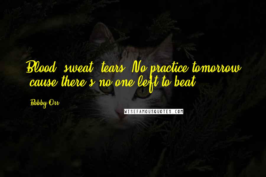 Bobby Orr Quotes: Blood, sweat, tears. No practice tomorrow 'cause there's no one left to beat.