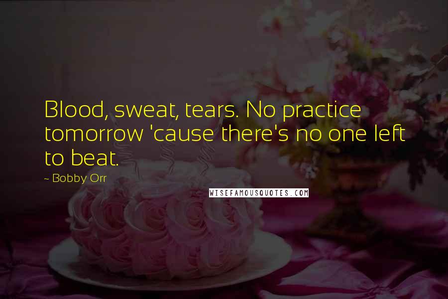 Bobby Orr Quotes: Blood, sweat, tears. No practice tomorrow 'cause there's no one left to beat.