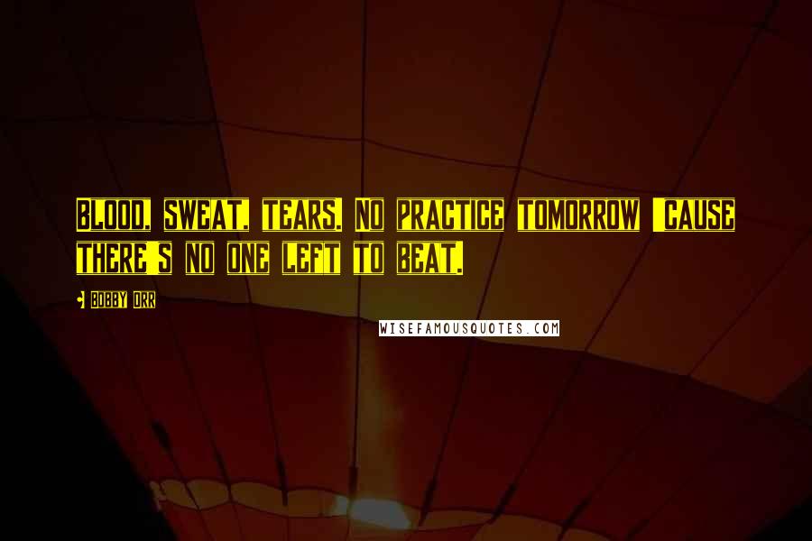 Bobby Orr Quotes: Blood, sweat, tears. No practice tomorrow 'cause there's no one left to beat.