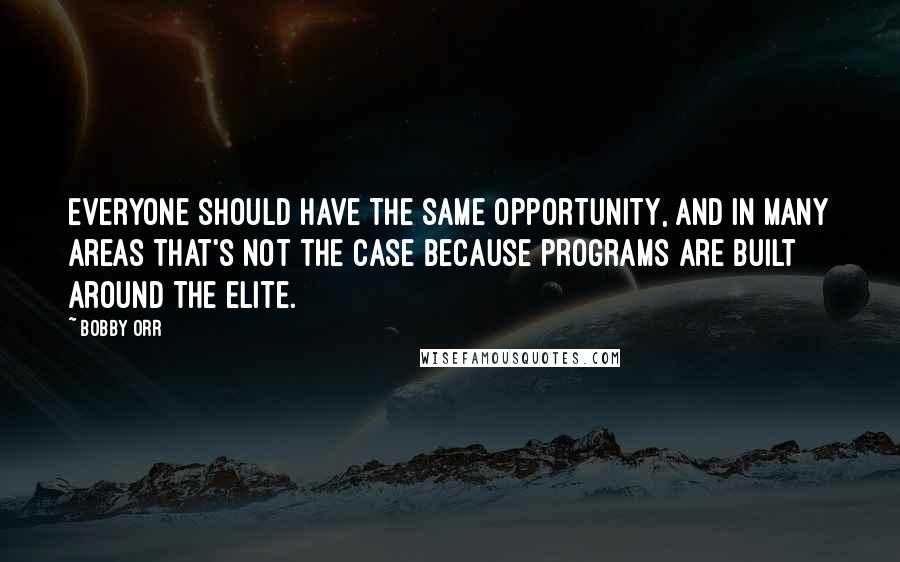 Bobby Orr Quotes: Everyone should have the same opportunity, and in many areas that's not the case because programs are built around the elite.