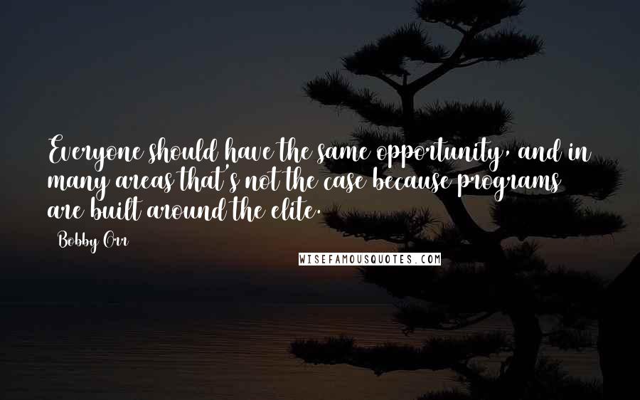 Bobby Orr Quotes: Everyone should have the same opportunity, and in many areas that's not the case because programs are built around the elite.