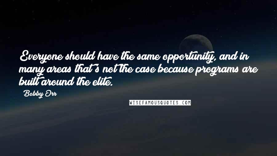 Bobby Orr Quotes: Everyone should have the same opportunity, and in many areas that's not the case because programs are built around the elite.