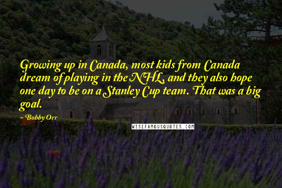 Bobby Orr Quotes: Growing up in Canada, most kids from Canada dream of playing in the NHL, and they also hope one day to be on a Stanley Cup team. That was a big goal.