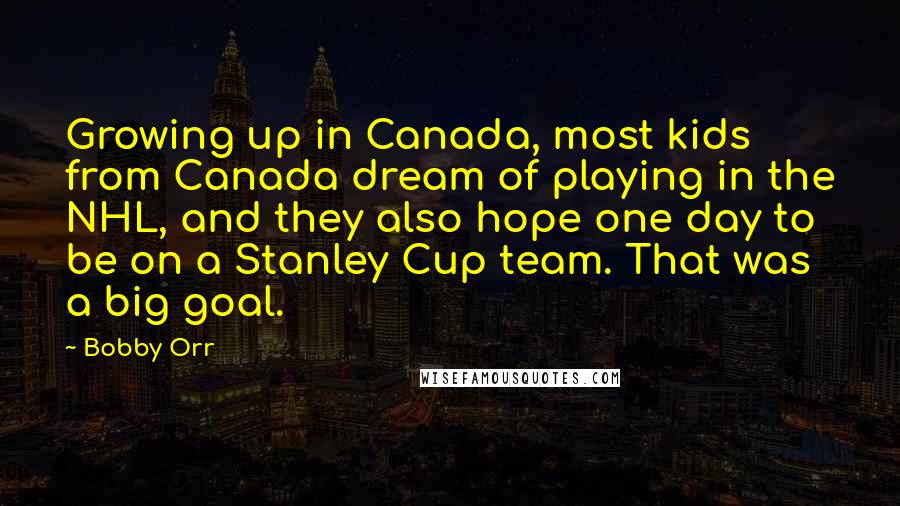 Bobby Orr Quotes: Growing up in Canada, most kids from Canada dream of playing in the NHL, and they also hope one day to be on a Stanley Cup team. That was a big goal.