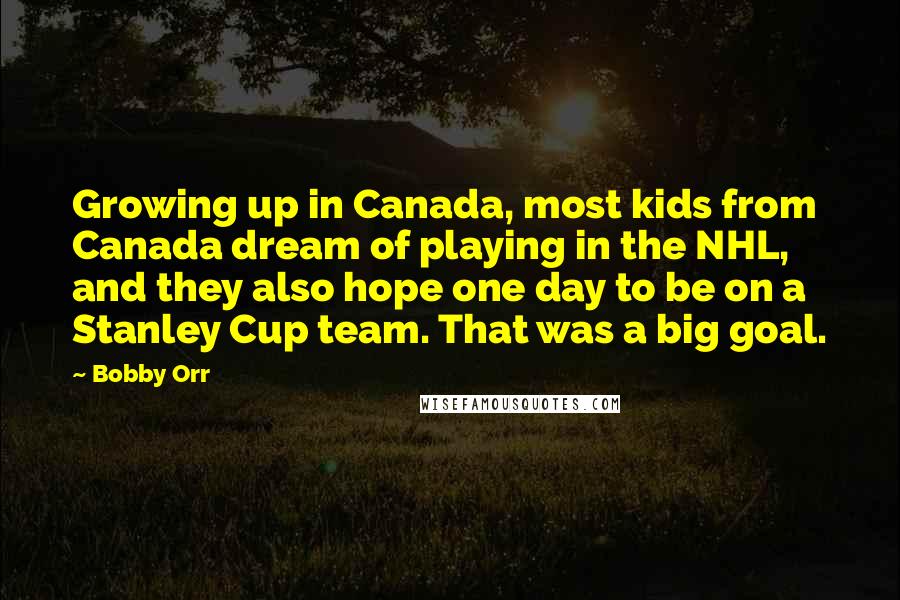 Bobby Orr Quotes: Growing up in Canada, most kids from Canada dream of playing in the NHL, and they also hope one day to be on a Stanley Cup team. That was a big goal.