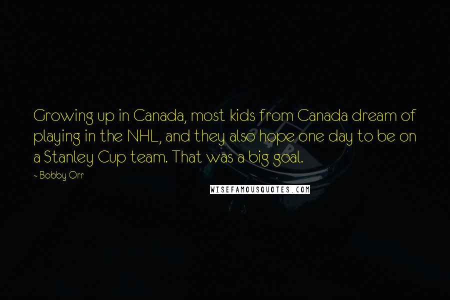 Bobby Orr Quotes: Growing up in Canada, most kids from Canada dream of playing in the NHL, and they also hope one day to be on a Stanley Cup team. That was a big goal.