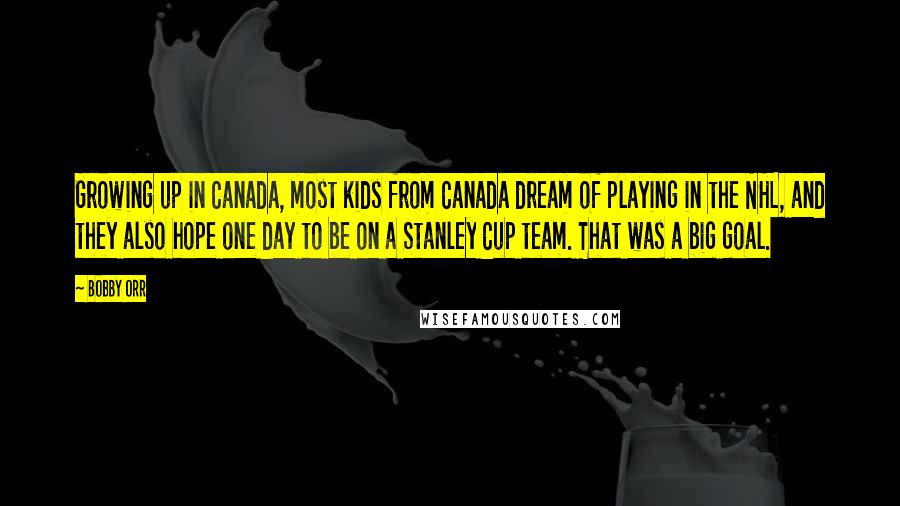 Bobby Orr Quotes: Growing up in Canada, most kids from Canada dream of playing in the NHL, and they also hope one day to be on a Stanley Cup team. That was a big goal.