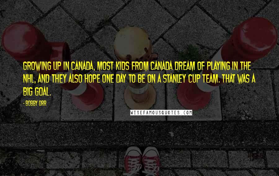 Bobby Orr Quotes: Growing up in Canada, most kids from Canada dream of playing in the NHL, and they also hope one day to be on a Stanley Cup team. That was a big goal.