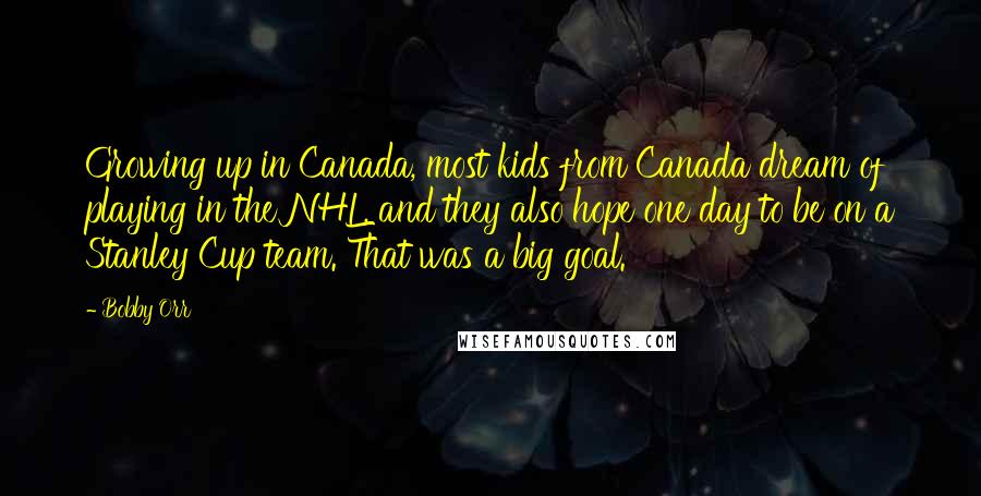 Bobby Orr Quotes: Growing up in Canada, most kids from Canada dream of playing in the NHL, and they also hope one day to be on a Stanley Cup team. That was a big goal.