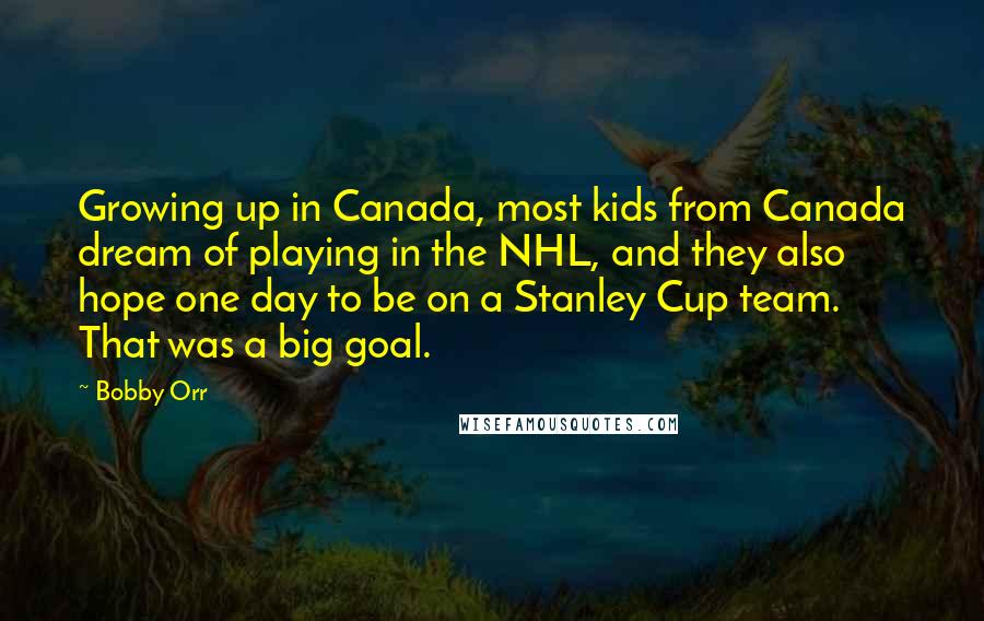 Bobby Orr Quotes: Growing up in Canada, most kids from Canada dream of playing in the NHL, and they also hope one day to be on a Stanley Cup team. That was a big goal.