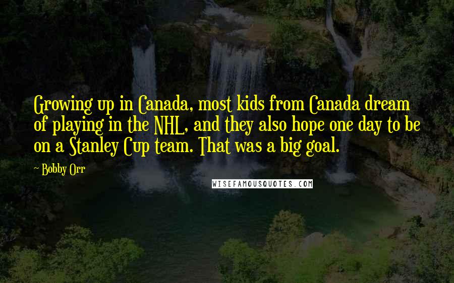 Bobby Orr Quotes: Growing up in Canada, most kids from Canada dream of playing in the NHL, and they also hope one day to be on a Stanley Cup team. That was a big goal.