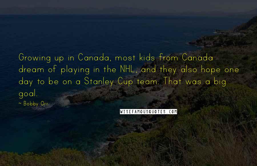 Bobby Orr Quotes: Growing up in Canada, most kids from Canada dream of playing in the NHL, and they also hope one day to be on a Stanley Cup team. That was a big goal.