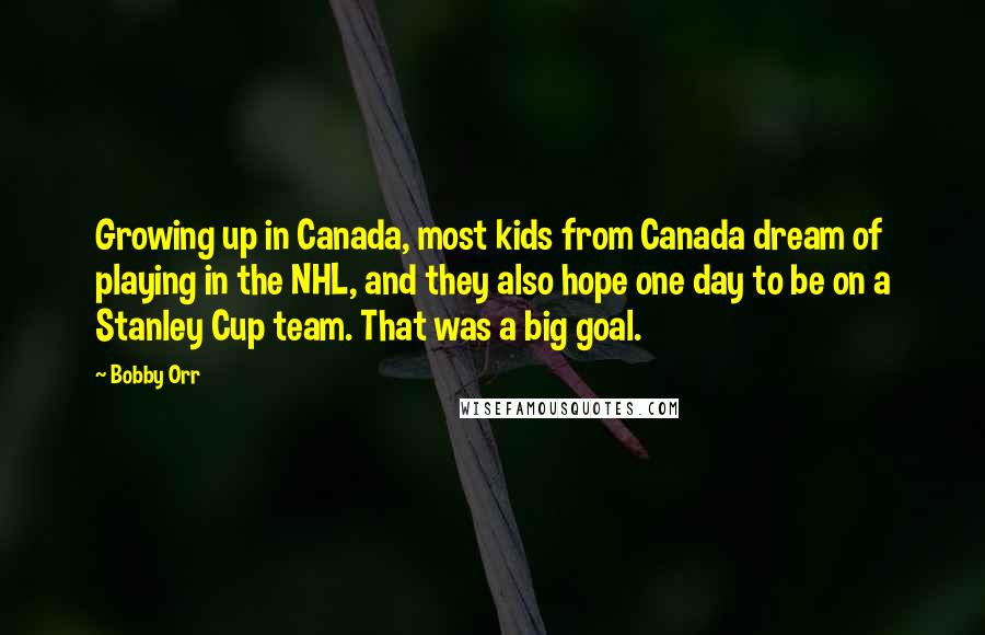 Bobby Orr Quotes: Growing up in Canada, most kids from Canada dream of playing in the NHL, and they also hope one day to be on a Stanley Cup team. That was a big goal.