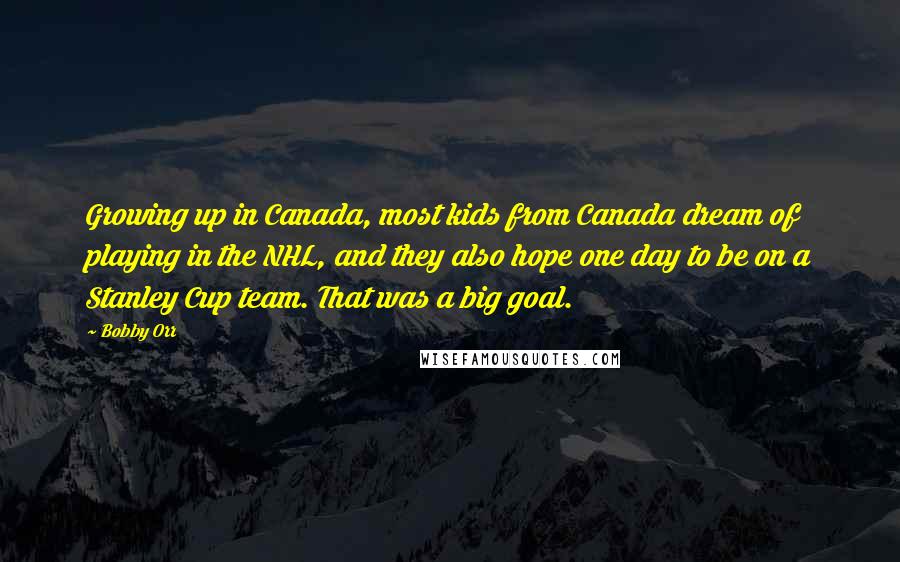 Bobby Orr Quotes: Growing up in Canada, most kids from Canada dream of playing in the NHL, and they also hope one day to be on a Stanley Cup team. That was a big goal.